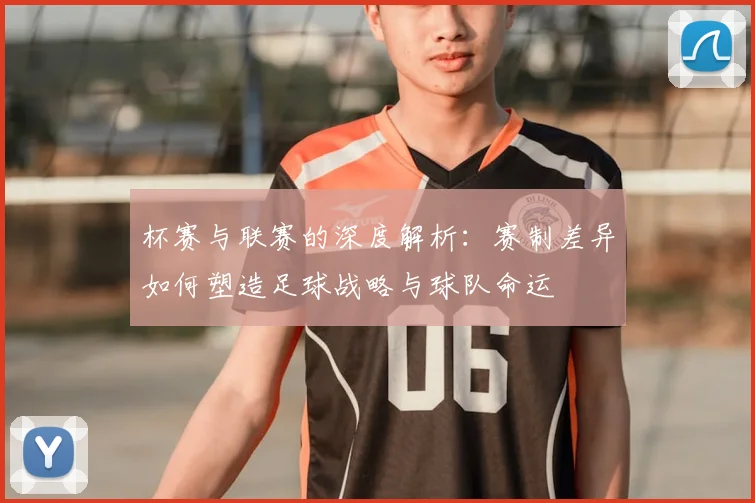 杯赛与联赛的深度解析：赛制差异如何塑造足球战略与球队命运