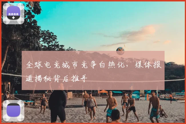 全球电竞城市竞争白热化,媒体报道揭秘背后推手