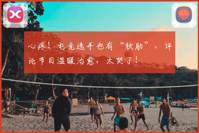 心疼！电竞选手也有“软肋”，评论节目温暖治愈，太哭了！