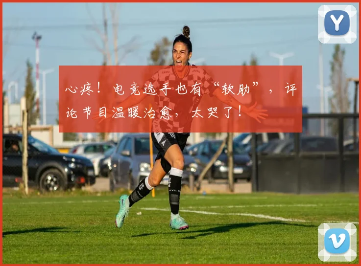 心疼！电竞选手也有“软肋”，评论节目温暖治愈，太哭了！