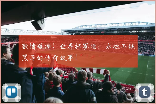 激情碰撞！世界杯赛场，永远不缺黑马的传奇故事！