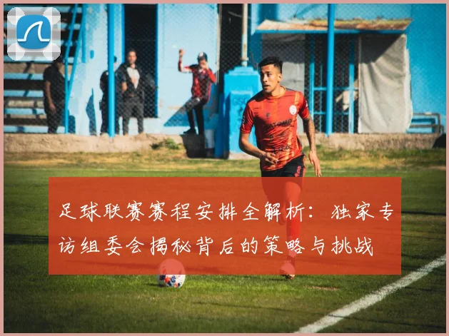 足球联赛赛程安排全解析:独家专访组委会揭秘背后的策略与挑战