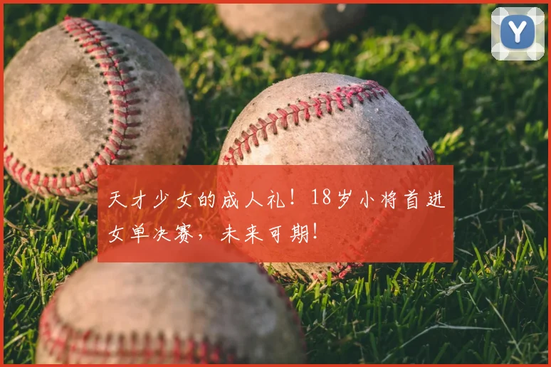 天才少女的成人礼！18岁小将首进女单决赛，未来可期！