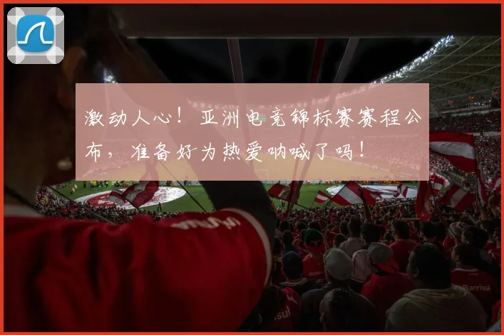 激动人心！亚洲电竞锦标赛赛程公布，准备好为热爱呐喊了吗！