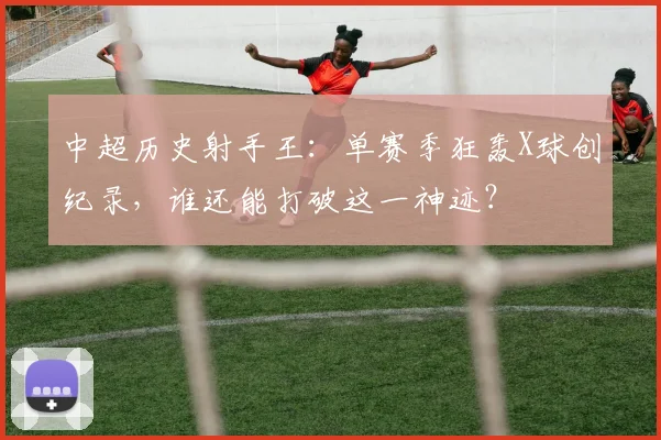 中超历史射手王：单赛季狂轰X球创纪录，谁还能打破这一神迹？