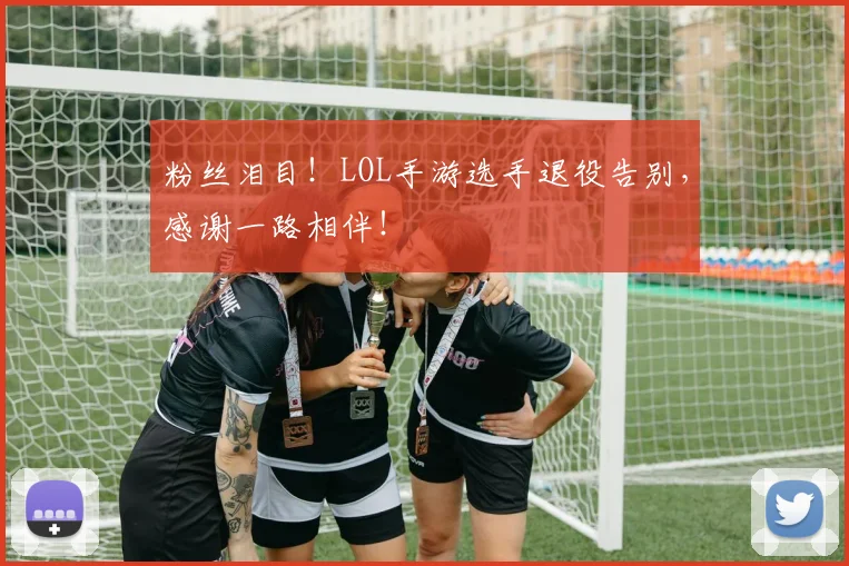 粉丝泪目！LOL手游选手退役告别，感谢一路相伴！