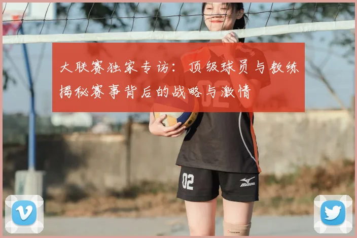 大联赛独家专访：顶级球员与教练揭秘赛事背后的战略与激情