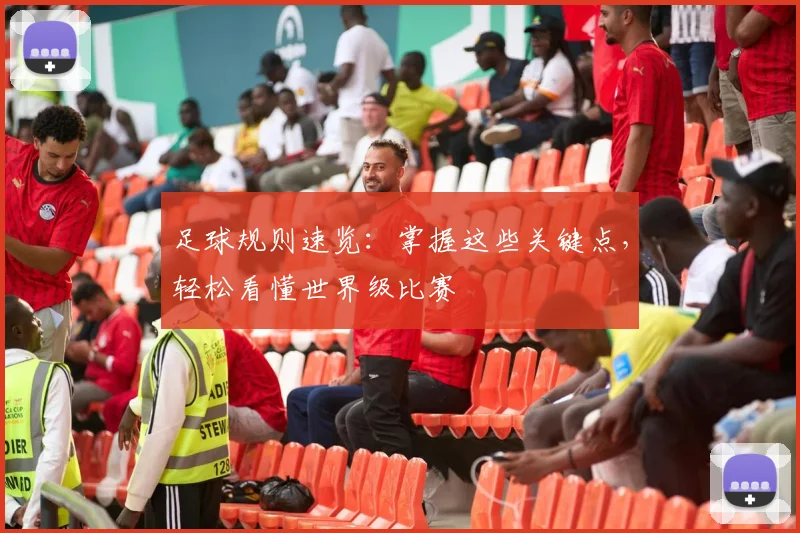 足球规则速览：掌握这些关键点，轻松看懂世界级比赛