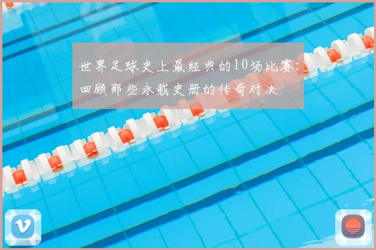 世界足球史上最经典的10场比赛：回顾那些永载史册的传奇对决