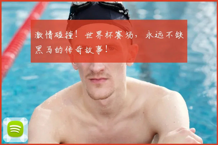 激情碰撞！世界杯赛场，永远不缺黑马的传奇故事！