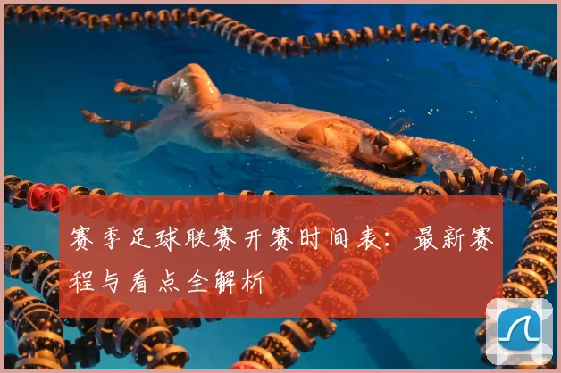 赛季足球联赛开赛时间表：最新赛程与看点全解析