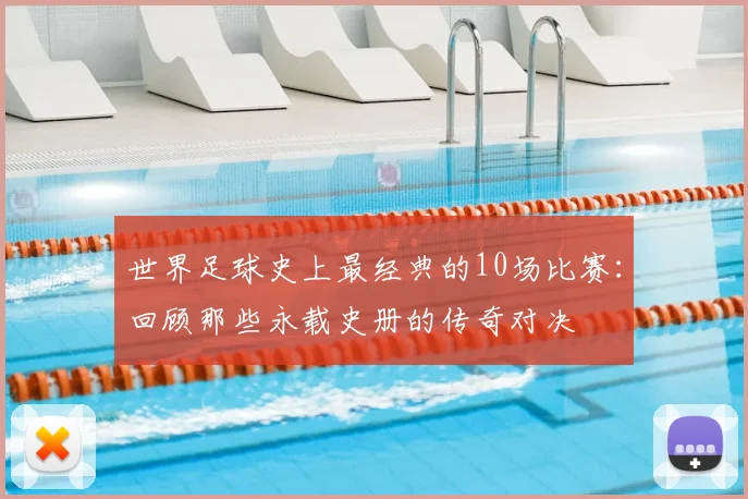 世界足球史上最经典的10场比赛：回顾那些永载史册的传奇对决