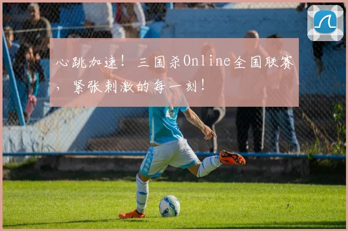 心跳加速！三国杀Online全国联赛，紧张刺激的每一刻！